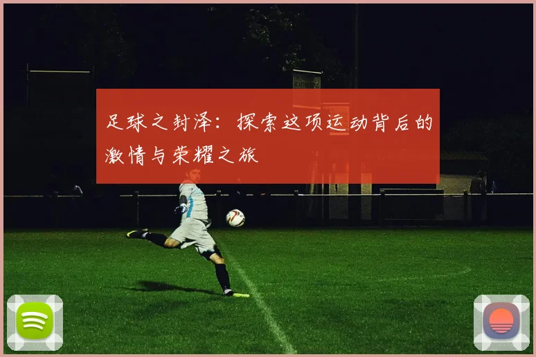 足球之封泽：探索这项运动背后的激情与荣耀之旅