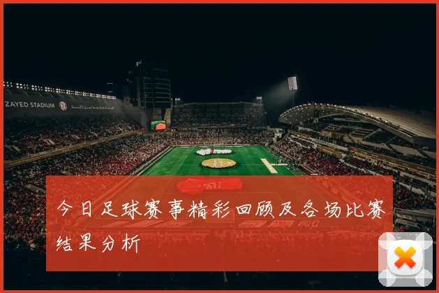 今日足球赛事精彩回顾及各场比赛结果分析