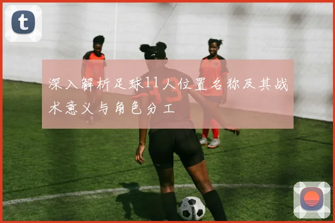 深入解析足球11人位置名称及其战术意义与角色分工
