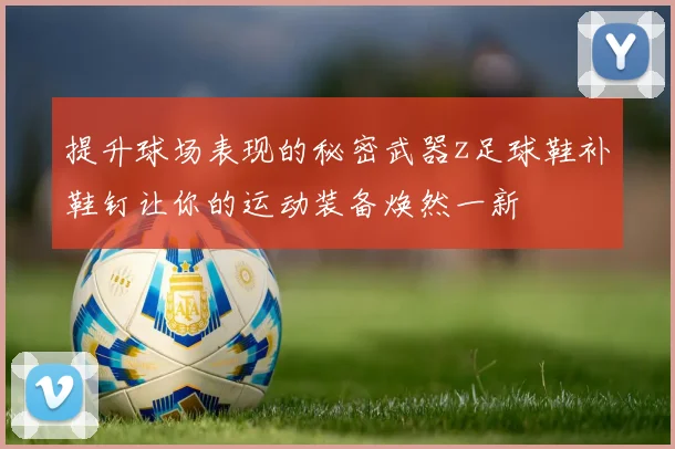 提升球场表现的秘密武器z足球鞋补鞋钉让你的运动装备焕然一新