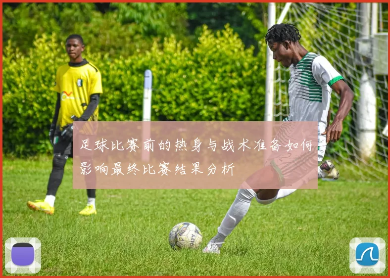 足球比赛前的热身与战术准备如何影响最终比赛结果分析