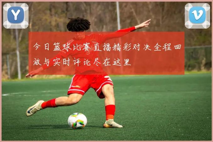今日篮球比赛直播精彩对决全程回放与实时评论尽在这里