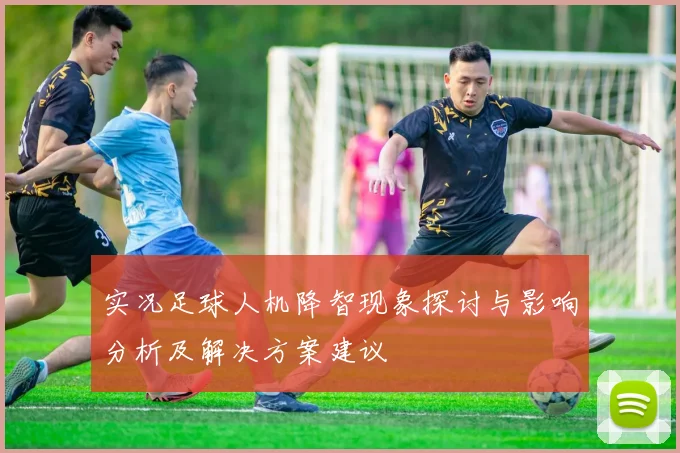 实况足球人机降智现象探讨与影响分析及解决方案建议