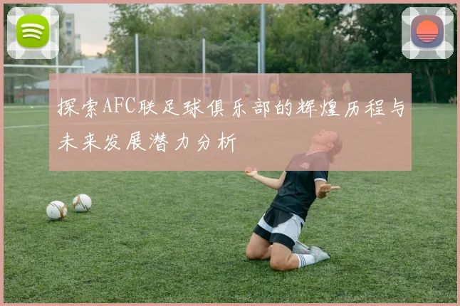 探索AFC联足球俱乐部的辉煌历程与未来发展潜力分析