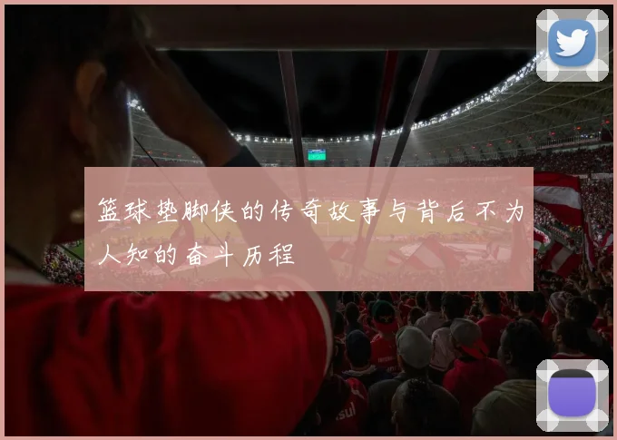 篮球垫脚侠的传奇故事与背后不为人知的奋斗历程