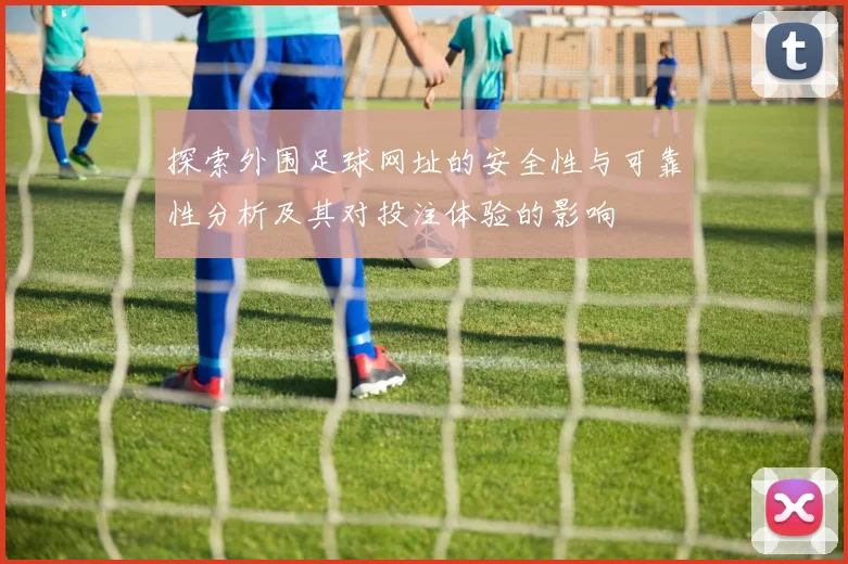 探索外围足球网址的安全性与可靠性分析及其对投注体验的影响