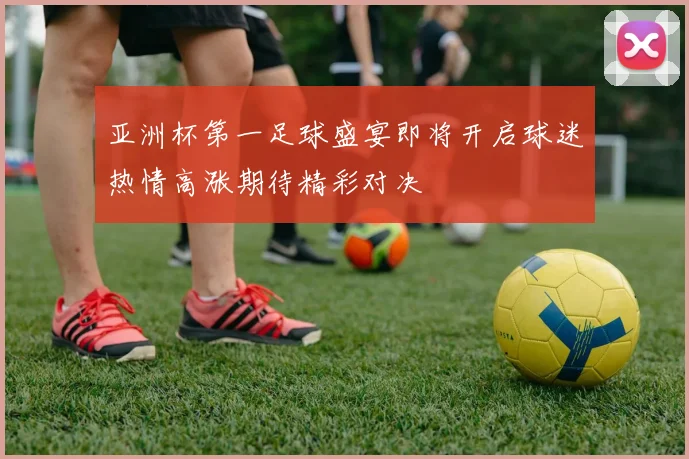 亚洲杯第一足球盛宴即将开启球迷热情高涨期待精彩对决