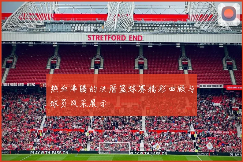 热血沸腾的洪厝篮球赛精彩回顾与球员风采展示