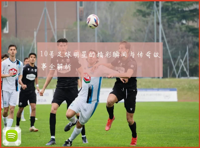 10号足球明星的精彩瞬间与传奇故事全解析