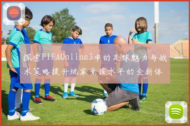 探索FIFAOnline3中的足球魅力与战术策略提升玩家竞技水平的全新体验