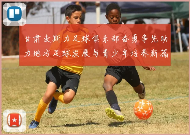 甘肃麦斯力足球俱乐部奋勇争先助力地方足球发展与青少年培养新篇章