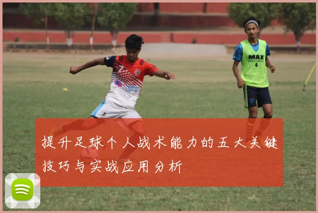 提升足球个人战术能力的五大关键技巧与实战应用分析