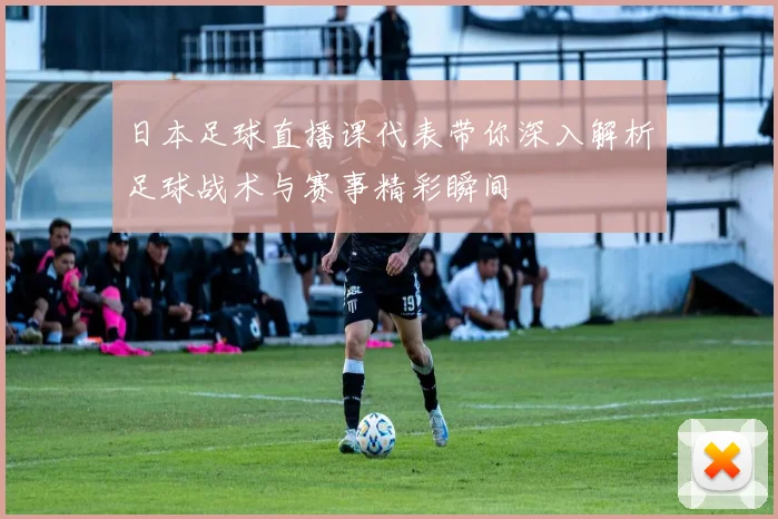 日本足球直播课代表带你深入解析足球战术与赛事精彩瞬间