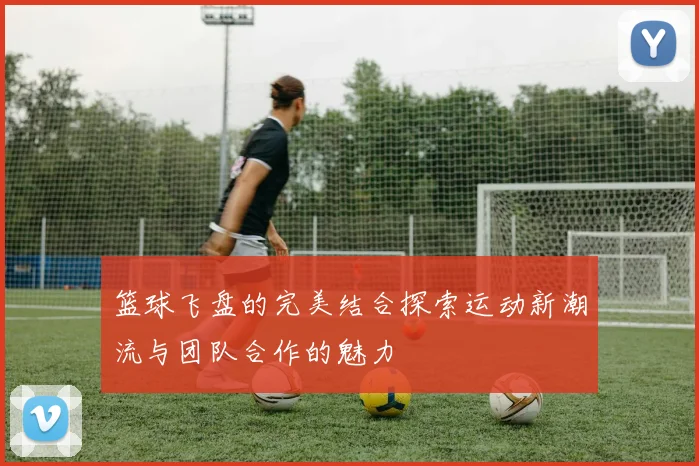 篮球飞盘的完美结合探索运动新潮流与团队合作的魅力