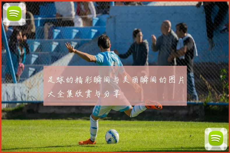 足球的精彩瞬间与美丽瞬间的图片大全集欣赏与分享