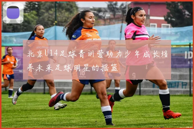 北京U14足球青训营助力少年成长培养未来足球明星的摇篮
