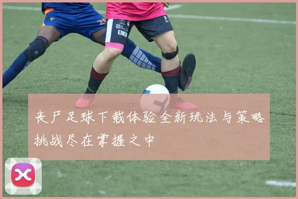 丧尸足球下载体验全新玩法与策略挑战尽在掌握之中