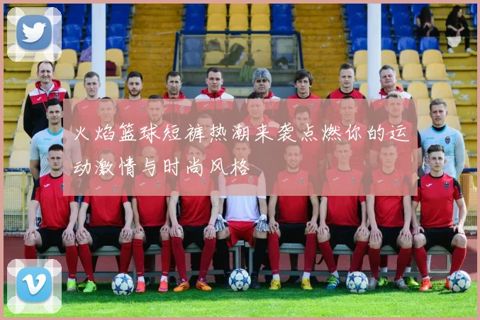 火焰篮球短裤热潮来袭点燃你的运动激情与时尚风格